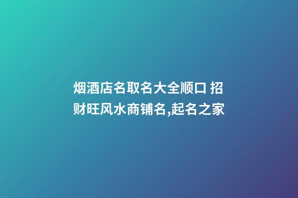 烟酒店名取名大全顺口 招财旺风水商铺名,起名之家-第1张-店铺起名-玄机派